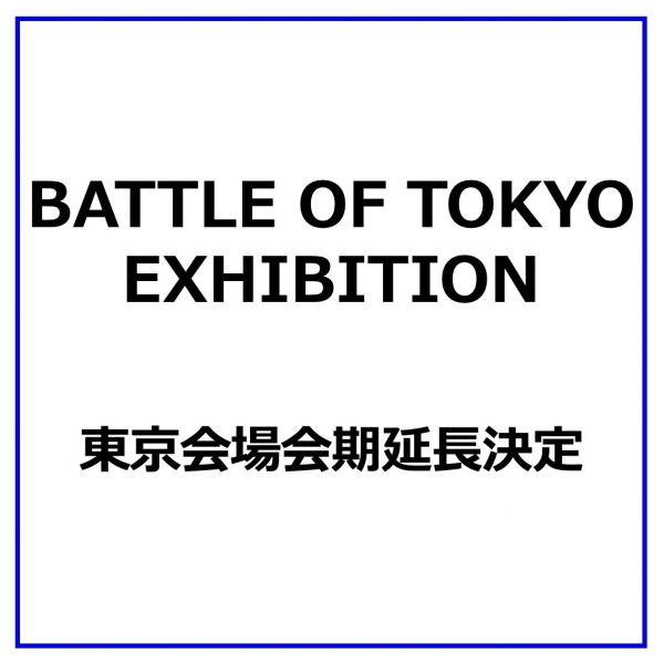 【BATTLE OF TOKYO EXHIBITION】 東京会場会期延長のご案内