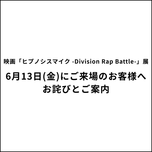 映画「ヒプノシスマイク -Division Rap Battle-」展 6月13日(金)にご来場のお客様へ お詫びとご案内