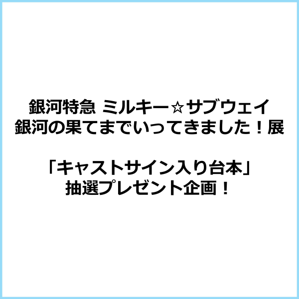銀河特急 ミルキー☆サブウェイ 銀河の果てまでいってきました！展 キャストサイン入り台本プレゼント！