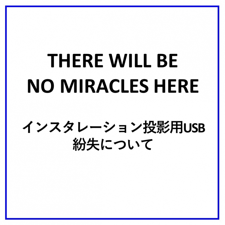 『THERE WILL BE NO MIRACLES HERE』インスタレーション投影用USB紛失について
