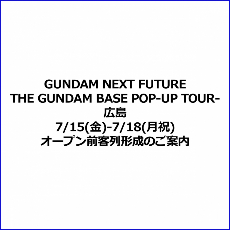 【GUNDAM NEXT FUTURE-THE GUNDAM BASE POP-UP TOUR-広島】7/15(金)-7/18(月祝)オープン前客列形成のご案内