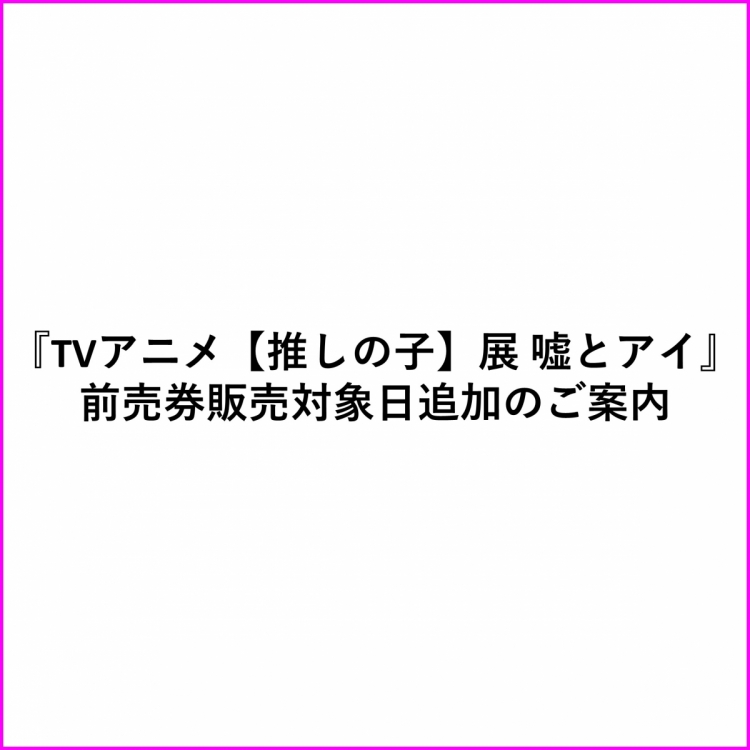 『TVアニメ【推しの子】展 嘘とアイ展』前売券販売日程変更について