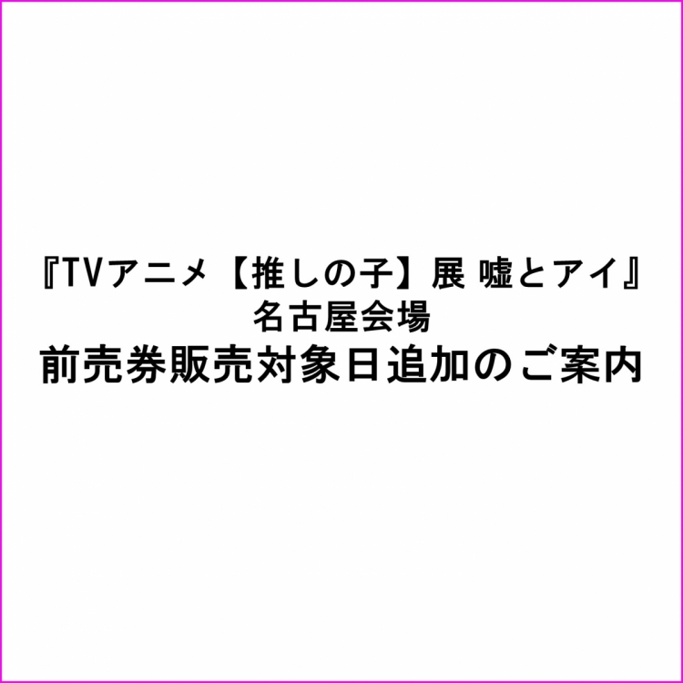 『TVアニメ【推しの子】展 嘘とアイ』 名古屋会場 前売券販売日程変更について