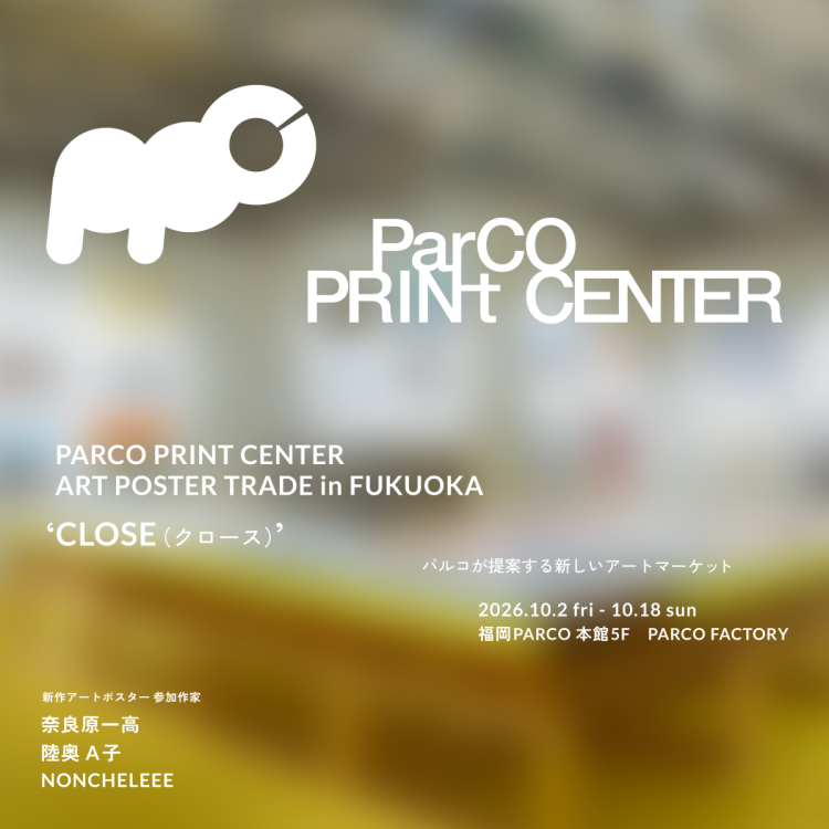 PARCO PRINT CENTER ART POSTER TRADE in FUKUOKA “CLOSE”