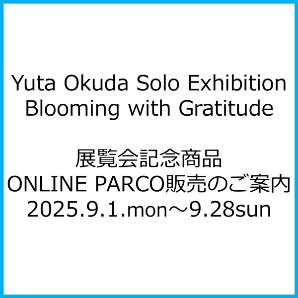 Yuta Okuda Solo Exhibition”Blooming with Gratitude” 展覧会記念商品 ONLINE PARCO販売のご案内