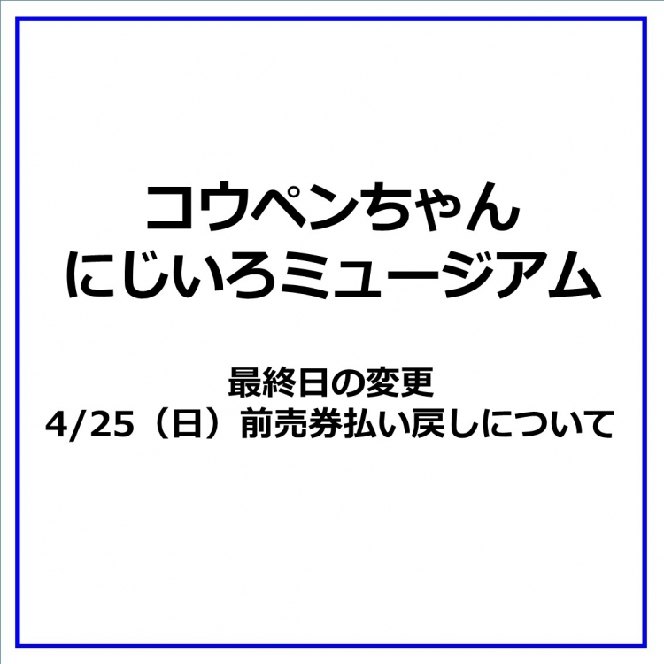 『コウペンちゃん にじいろミュージアム』 最終日の変更・4/25（日）前売券払い戻しについて 